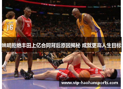 姚明拒绝丰田上亿合同背后原因揭秘 成就更高人生目标