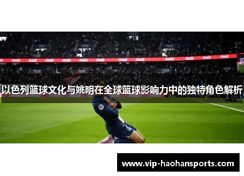 以色列篮球文化与姚明在全球篮球影响力中的独特角色解析