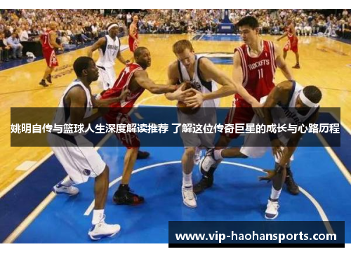 姚明自传与篮球人生深度解读推荐 了解这位传奇巨星的成长与心路历程