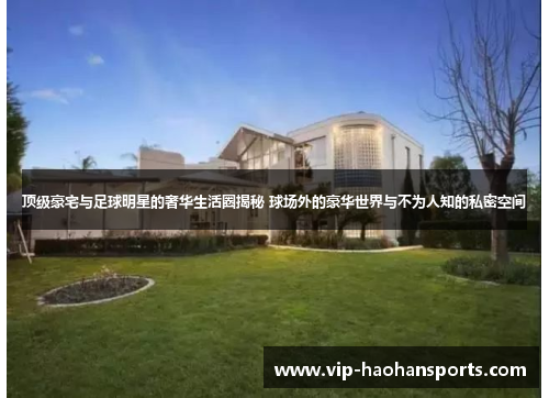 顶级豪宅与足球明星的奢华生活圈揭秘 球场外的豪华世界与不为人知的私密空间
