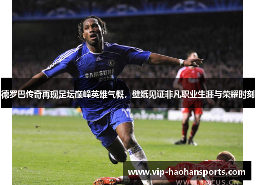 德罗巴传奇再现足坛巅峰英雄气概，壁纸见证非凡职业生涯与荣耀时刻