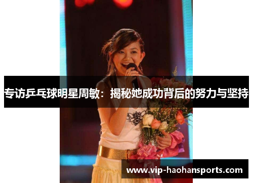 专访乒乓球明星周敏：揭秘她成功背后的努力与坚持