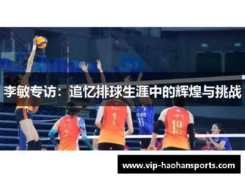 李敏专访：追忆排球生涯中的辉煌与挑战