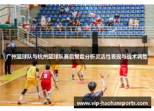 广州篮球队与杭州篮球队赛后复盘分析灵活性表现与战术调整