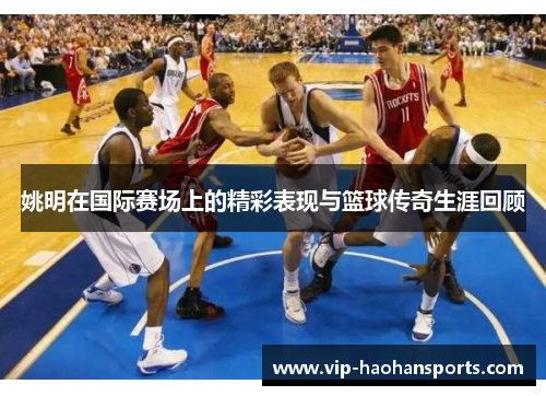姚明在国际赛场上的精彩表现与篮球传奇生涯回顾