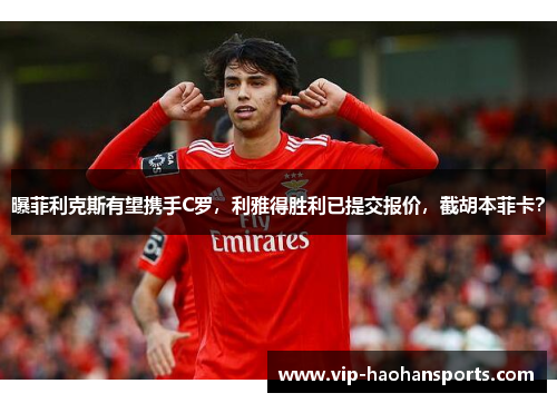 曝菲利克斯有望携手C罗，利雅得胜利已提交报价，截胡本菲卡？
