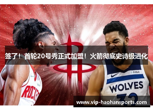 签了！首轮20号秀正式加盟！火箭彻底史诗级进化